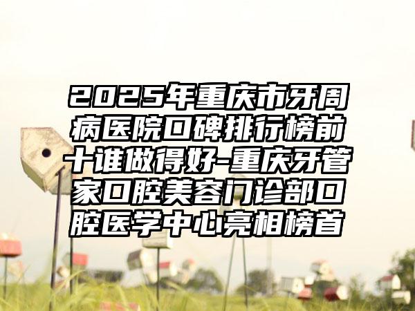 2025年重庆市牙周病医院口碑排行榜前十谁做得好-重庆牙管家口腔美容门诊部口腔医学中心亮相榜首