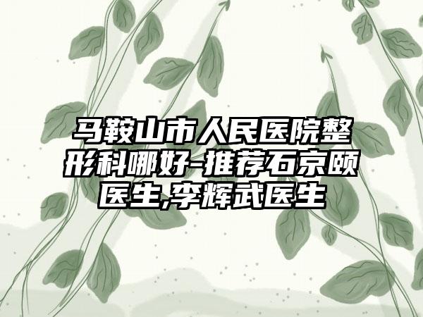 马鞍山市人民医院整形科哪好-推荐石京颐医生,李辉武医生