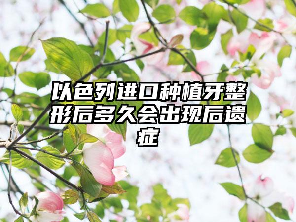 以色列进口种植牙整形后多久会出现后遗症