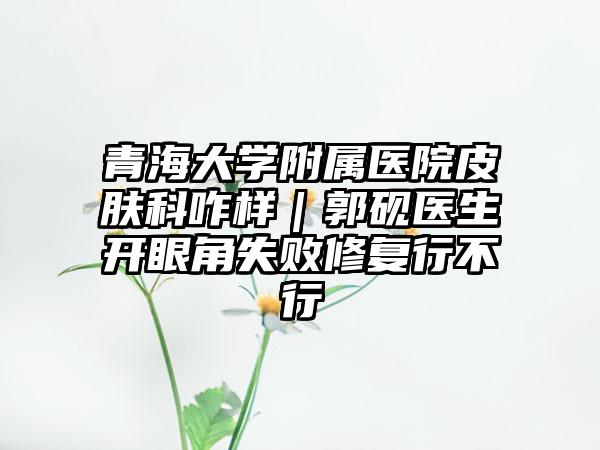 青海大学附属医院皮肤科咋样｜郭砚医生开眼角失败修复行不行