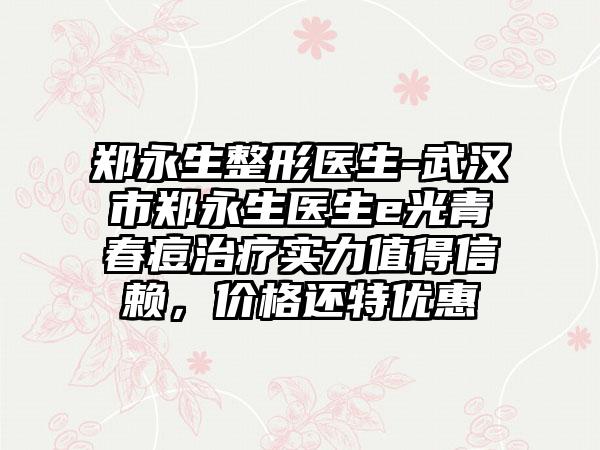 郑永生整形医生-武汉市郑永生医生e光青春痘治疗实力值得信赖，价格还特优惠
