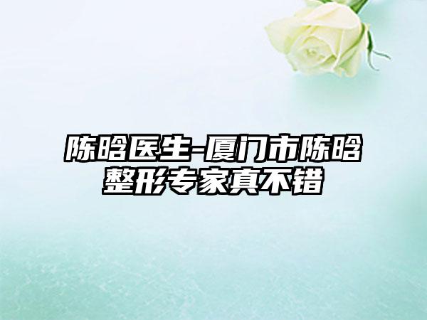 陈晗医生-厦门市陈晗整形专家真不错