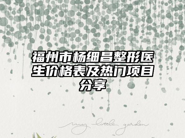 福州市杨细昌整形医生价格表及热门项目分享