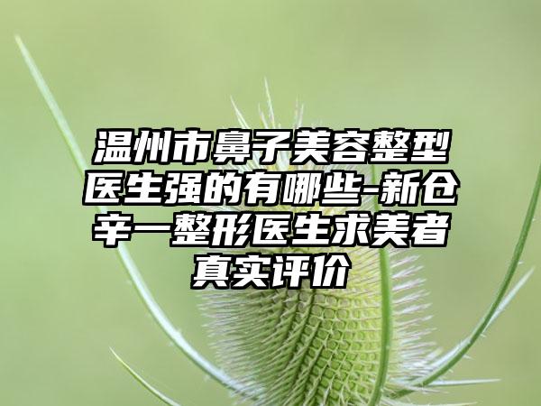 温州市鼻子美容整型医生强的有哪些-新仓辛一整形医生求美者真实评价