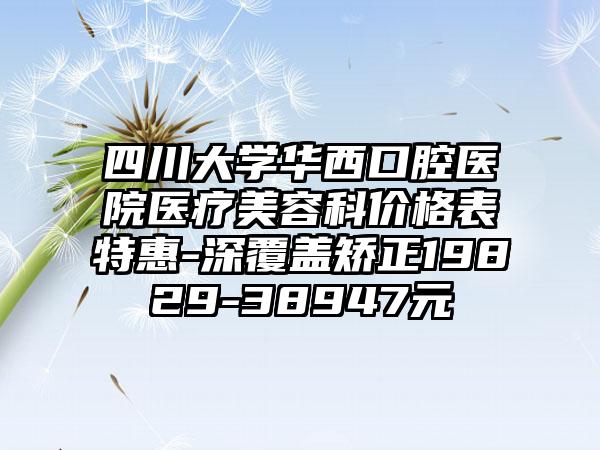 四川大学华西口腔医院医疗美容科价格表特惠-深覆盖矫正19829-38947元