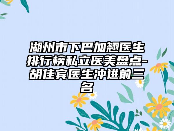湖州市下巴加翘医生排行榜私立医美盘点-胡佳宾医生冲进前三名