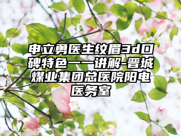 申立勇医生纹眉3d口碑特色一一讲解-晋城煤业集团总医院阳电医务室