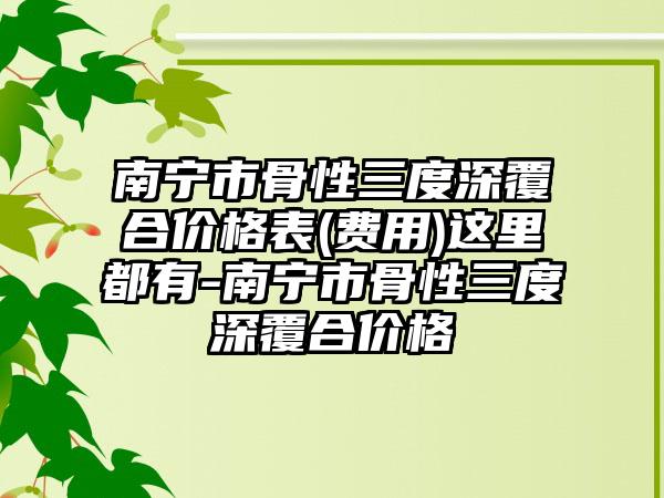 南宁市骨性三度深覆合价格表(费用)这里都有-南宁市骨性三度深覆合价格