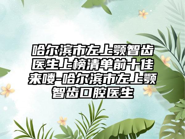哈尔滨市左上颚智齿医生上榜清单前十佳来喽-哈尔滨市左上颚智齿口腔医生