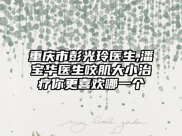 重庆市彭光玲医生,潘宝华医生咬肌大小治疗你更喜欢哪一个