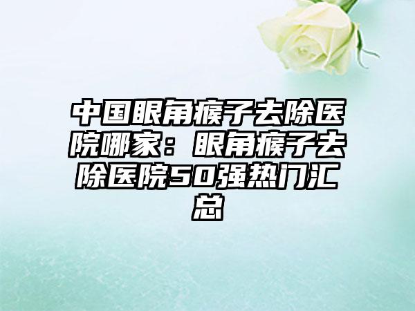 中国眼角瘊子去除医院哪家：眼角瘊子去除医院50强热门汇总