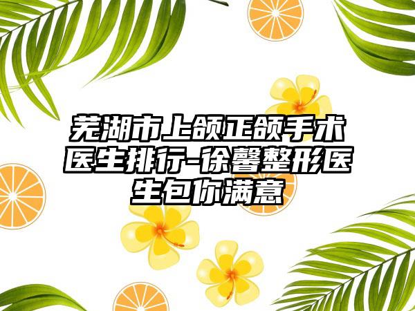 芜湖市上颌正颌手术医生排行-徐馨整形医生包你满意