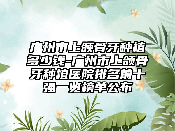 广州市上颌骨牙种植多少钱-广州市上颌骨牙种植医院排名前十强一览榜单公布