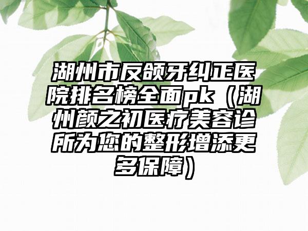 湖州市反颌牙纠正医院排名榜全面pk（湖州颜之初医疗美容诊所为您的整形增添更多保障）