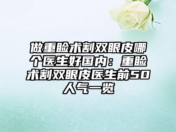 做重睑术割双眼皮哪个医生好国内：重睑术割双眼皮医生前50人气一览