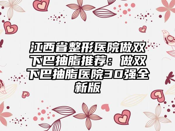 江西省整形医院做双下巴抽脂推荐：做双下巴抽脂医院30强全新版