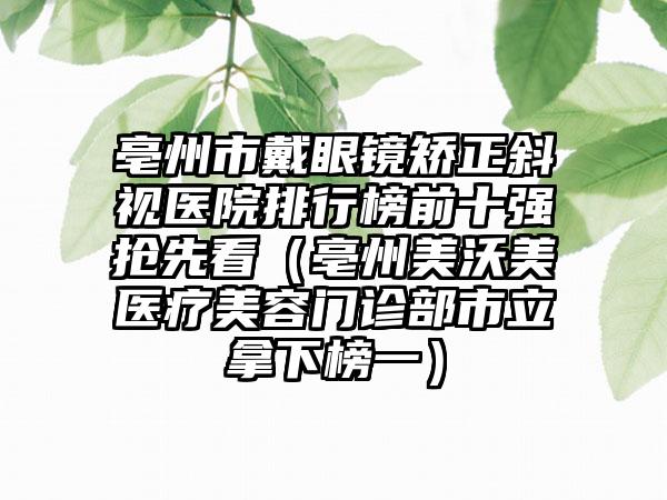亳州市戴眼镜矫正斜视医院排行榜前十强抢先看（亳州美沃美医疗美容门诊部市立拿下榜一）