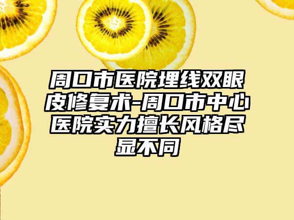 周口市医院埋线双眼皮修复术-周口市中心医院实力擅长风格尽显不同