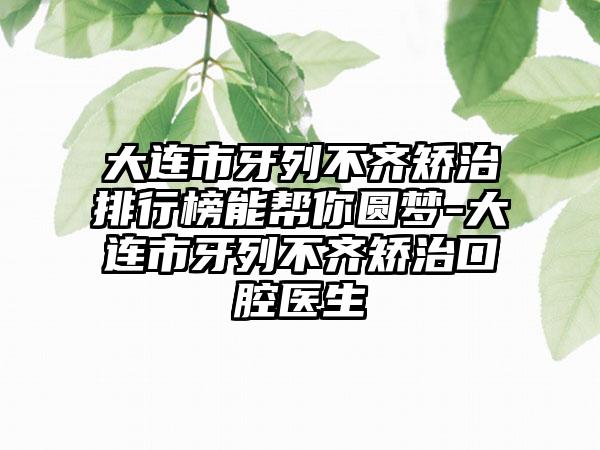 大连市牙列不齐矫治排行榜能帮你圆梦-大连市牙列不齐矫治口腔医生