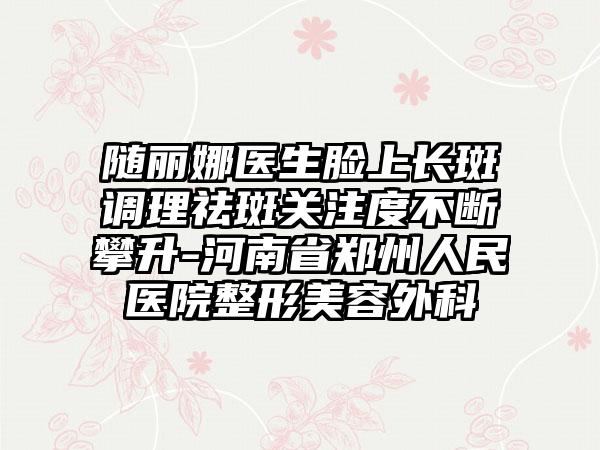 随丽娜医生脸上长斑调理祛斑关注度不断攀升-河南省郑州人民医院整形美容外科