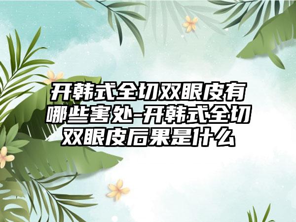 开韩式全切双眼皮有哪些害处-开韩式全切双眼皮后果是什么