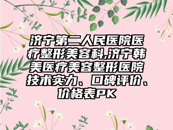 济宁第二人民医院医疗整形美容科,济宁韩美医疗美容整形医院技术实力、口碑评价、价格表PK