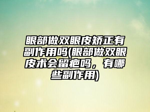 眼部做双眼皮矫正有副作用吗(眼部做双眼皮术会留疤吗，有哪些副作用)