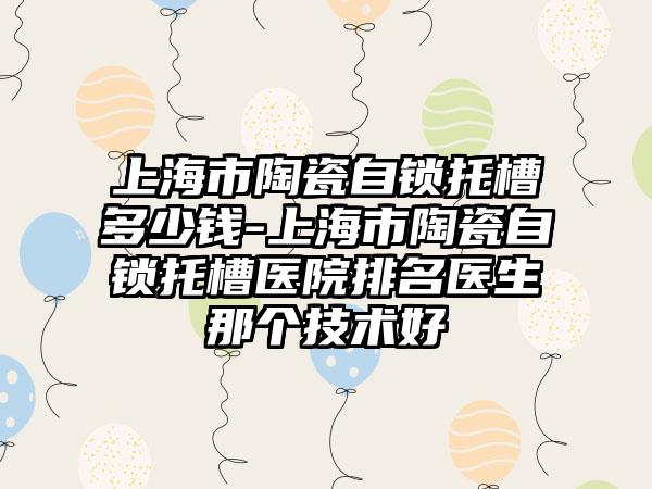 上海市陶瓷自锁托槽多少钱-上海市陶瓷自锁托槽医院排名医生那个技术好