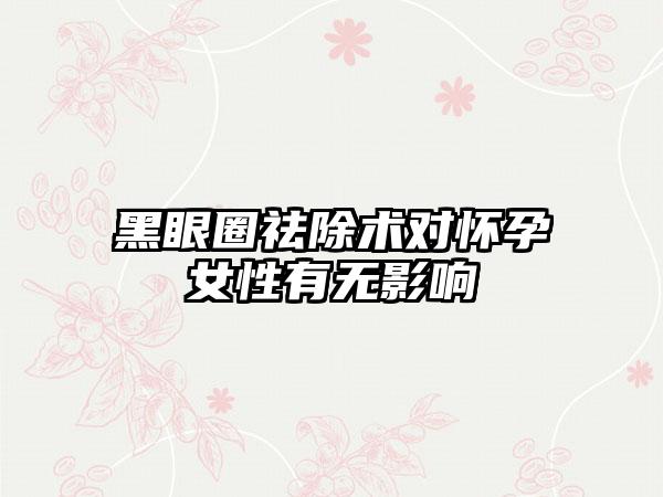 黑眼圈祛除术对怀孕女性有无影响