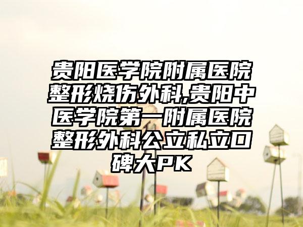 贵阳医学院附属医院整形烧伤外科,贵阳中医学院第一附属医院整形外科公立私立口碑大PK