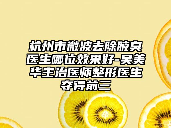 杭州市微波去除腋臭医生哪位效果好-吴美华主治医师整形医生夺得前三