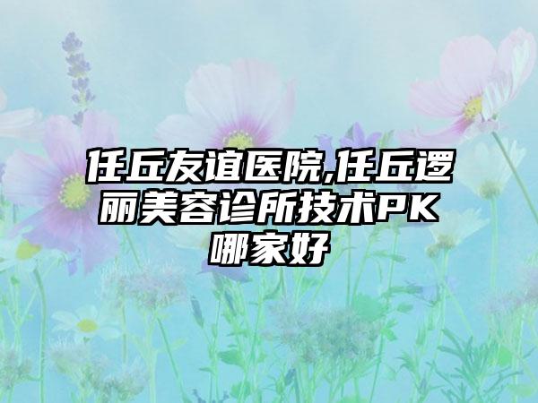 任丘友谊医院,任丘逻丽美容诊所技术PK哪家好