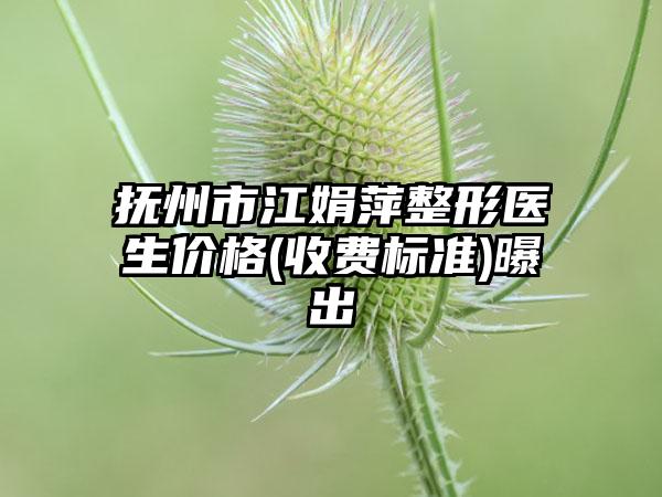 抚州市江娟萍整形医生价格(收费标准)曝出