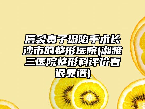 唇裂鼻子塌陷手术长沙市的整形医院(湘雅三医院整形科评价看很靠谱)