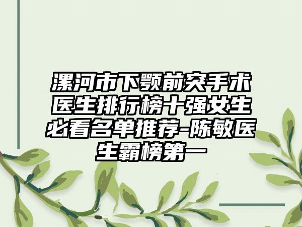 漯河市下颚前突手术医生排行榜十强女生必看名单推荐-陈敏医生霸榜第一