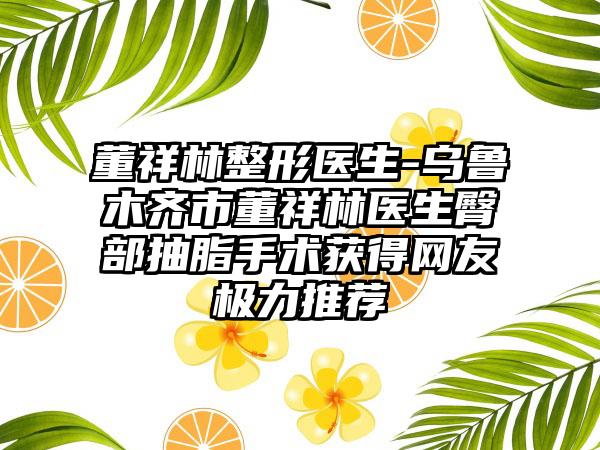 董祥林整形医生-乌鲁木齐市董祥林医生臀部抽脂手术获得网友极力推荐