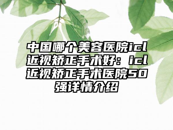 中国哪个美容医院icl近视矫正手术好：icl近视矫正手术医院50强详情介绍