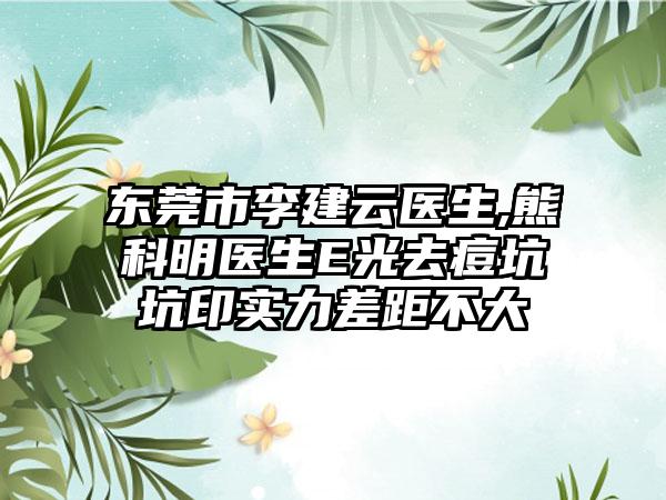 东莞市李建云医生,熊科明医生E光去痘坑坑印实力差距不大