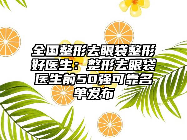 全国整形去眼袋整形好医生：整形去眼袋医生前50强可靠名单发布