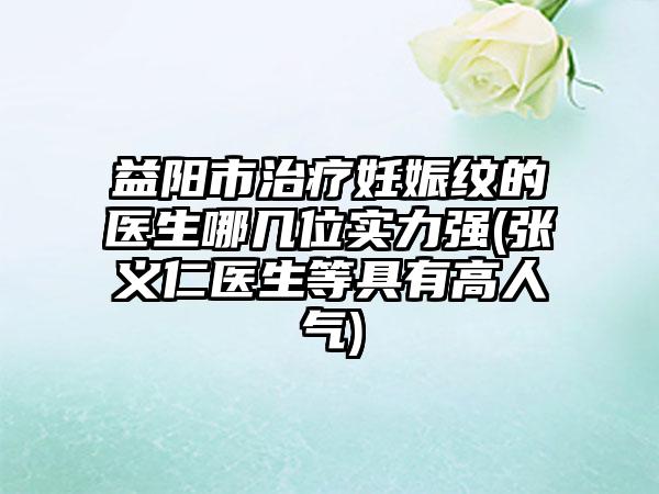 益阳市治疗妊娠纹的医生哪几位实力强(张义仁医生等具有高人气)