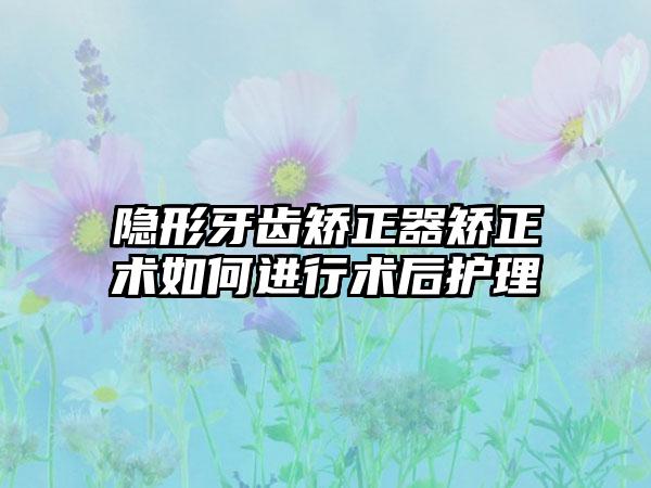 隐形牙齿矫正器矫正术如何进行术后护理