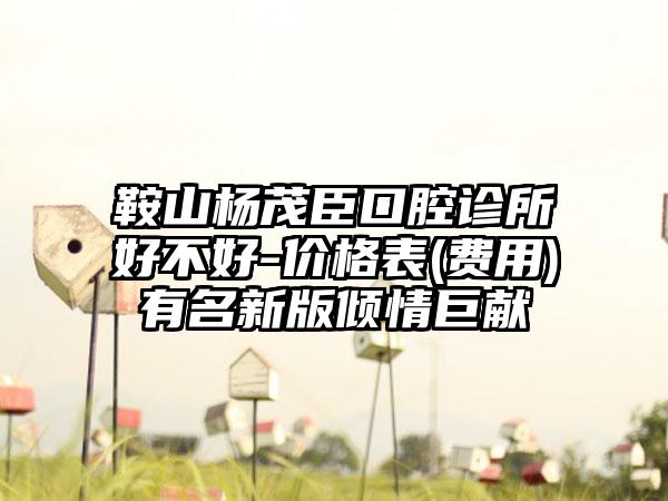 鞍山杨茂臣口腔诊所好不好-价格表(费用)有名新版倾情巨献
