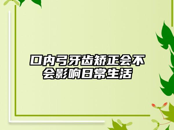 口内弓牙齿矫正会不会影响日常生活