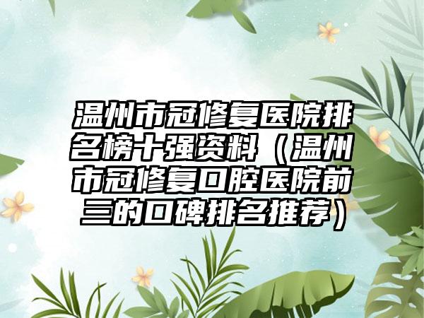 温州市冠修复医院排名榜十强资料（温州市冠修复口腔医院前三的口碑排名推荐）