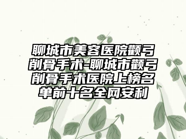 聊城市美容医院颧弓削骨手术-聊城市颧弓削骨手术医院上榜名单前十名全网安利
