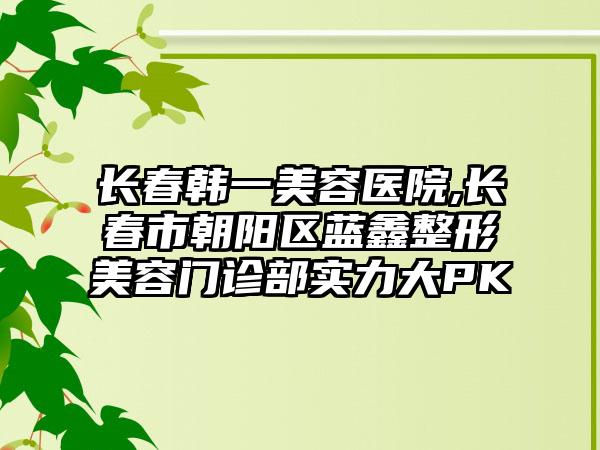 长春韩一美容医院,长春市朝阳区蓝鑫整形美容门诊部实力大PK