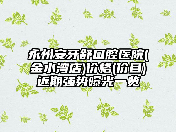 永州安牙舒口腔医院(金水湾店)价格(价目)近期强势曝光一览