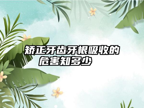 矫正牙齿牙根吸收的危害知多少  　