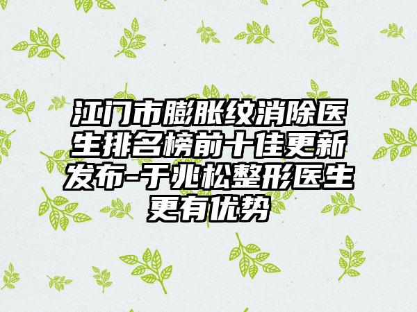 江门市膨胀纹消除医生排名榜前十佳更新发布-于兆松整形医生更有优势
