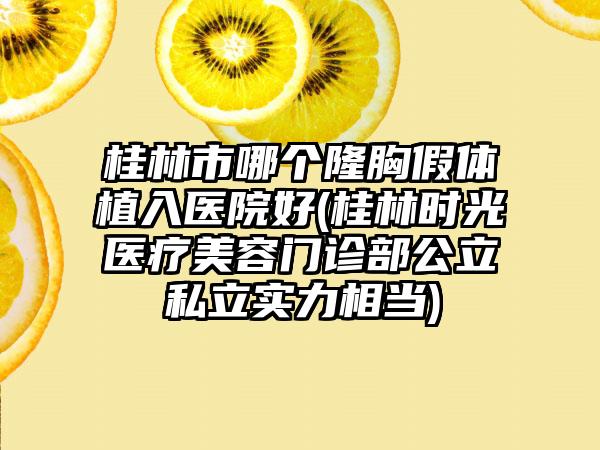 桂林市哪个隆胸假体植入医院好(桂林时光医疗美容门诊部公立私立实力相当)